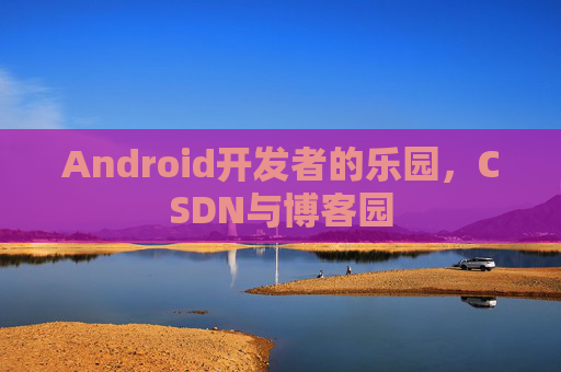 Android开发者的乐园，CSDN与博客园